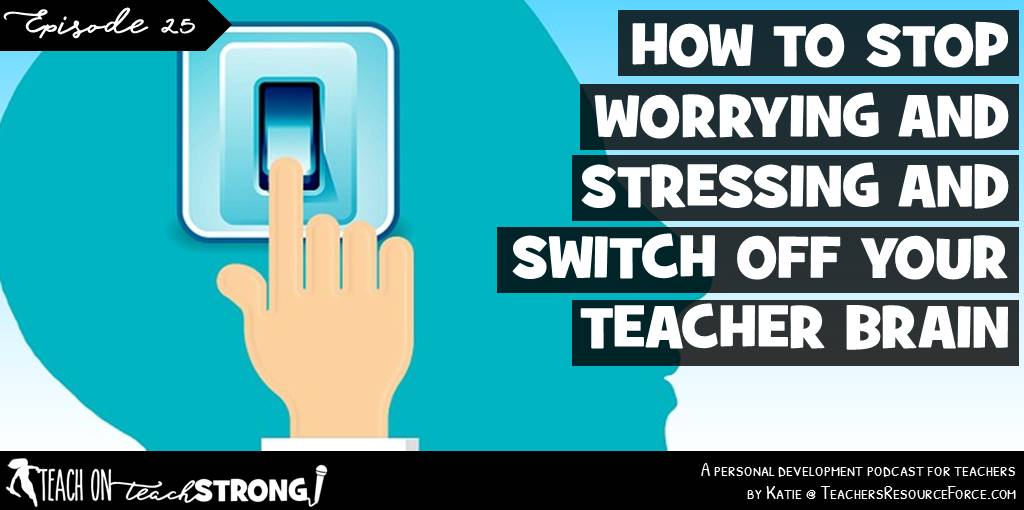 How to stop worrying and stressing and switch off your teacher brain | Teach On, Teach Strong Podcast