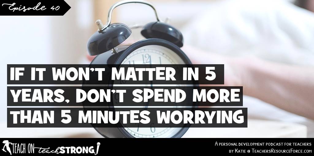 If it won't matter in 5 years, don't spend more than 5 minutes worrying | Teach On, Teach Strong Podcast