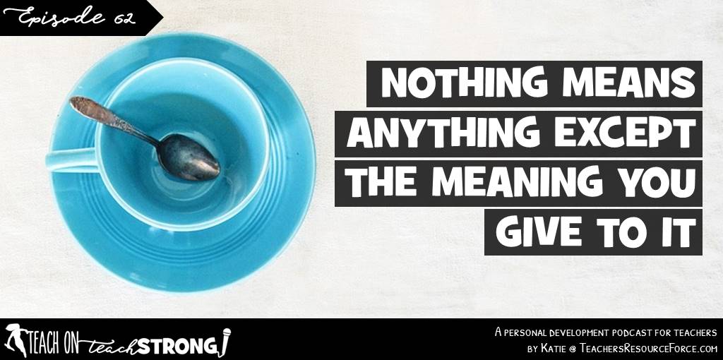 Nothing means anything except the meaning you give to it | Teach On, Teach Strong Podcast